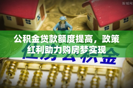 石楼公积金贷款额度提高，政策红利助力购房梦实现