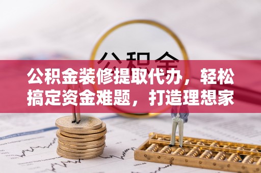 石楼公积金装修提取代办，轻松搞定资金难题，打造理想家居