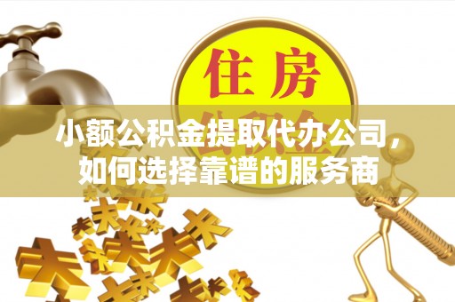 石楼小额公积金提取代办公司，如何选择靠谱的服务商