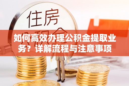 石楼如何高效办理公积金提取业务？详解流程与注意事项