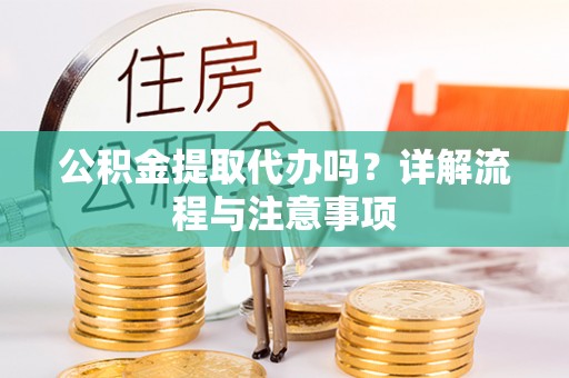 石楼公积金提取代办吗？详解流程与注意事项