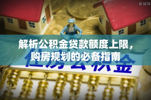 石楼解析公积金贷款额度上限，购房规划的必备指南