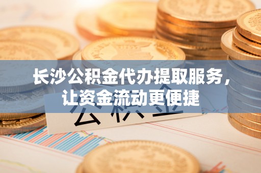 石楼长沙公积金代办提取服务，让资金流动更便捷