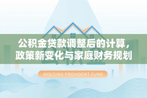 石楼公积金贷款调整后的计算，政策新变化与家庭财务规划