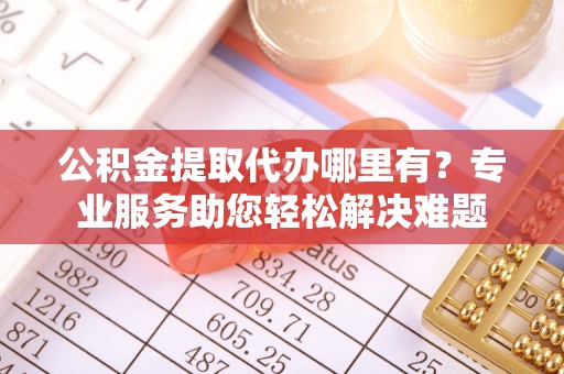 石楼公积金提取代办哪里有？专业服务助您轻松解决难题