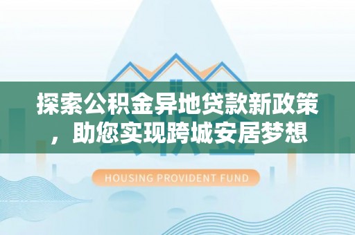石楼探索公积金异地贷款新政策，助您实现跨城安居梦想