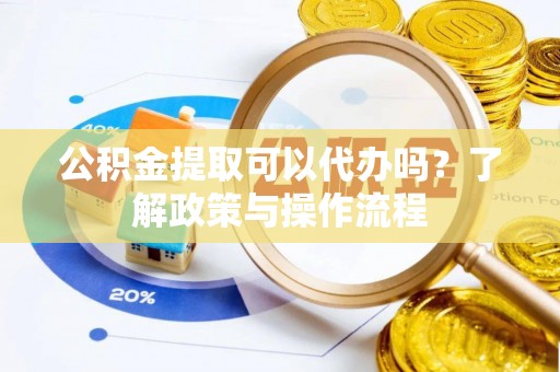 石楼公积金提取可以代办吗？了解政策与操作流程