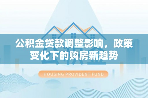 石楼公积金贷款调整影响，政策变化下的购房新趋势