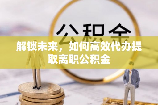 石楼解锁未来，如何高效代办提取离职公积金