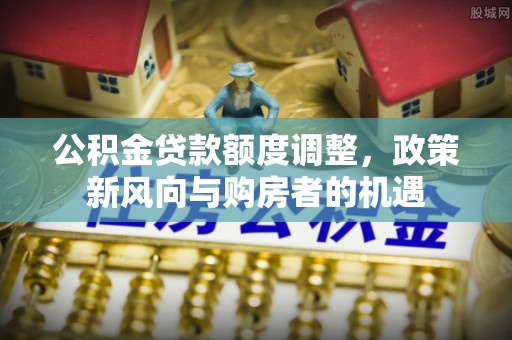 石楼公积金贷款额度调整，政策新风向与购房者的机遇