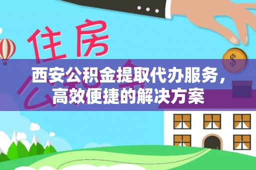 石楼西安公积金提取代办服务，高效便捷的解决方案