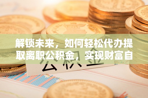 石楼解锁未来，如何轻松代办提取离职公积金，实现财富自由的第一步