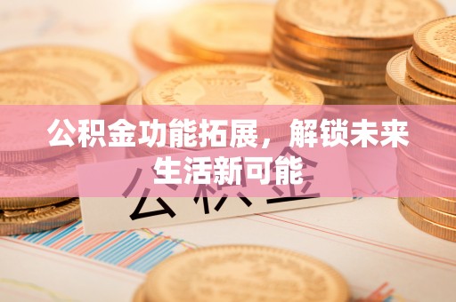 石楼公积金功能拓展，解锁未来生活新可能