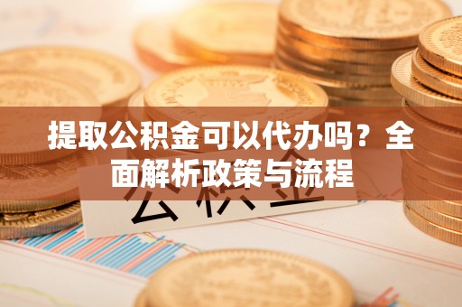 石楼提取公积金可以代办吗？全面解析政策与流程