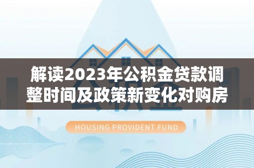 石楼解读2023年公积金贷款调整时间及政策新变化对购房的影响