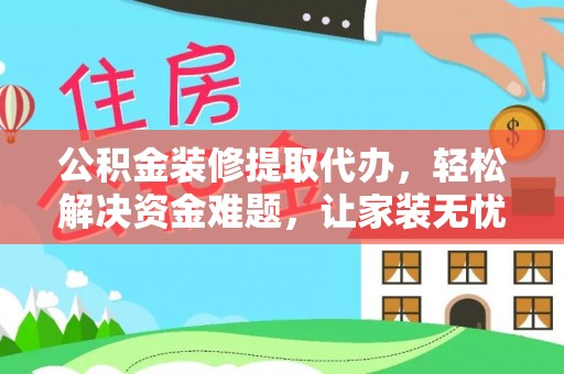 石楼公积金装修提取代办，轻松解决资金难题，让家装无忧