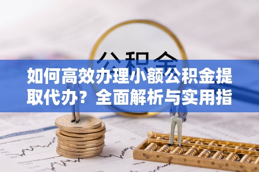 石楼如何高效办理小额公积金提取代办？全面解析与实用指南