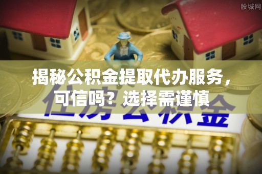 石楼揭秘公积金提取代办服务，可信吗？选择需谨慎