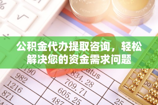 石楼公积金代办提取咨询，轻松解决您的资金需求问题