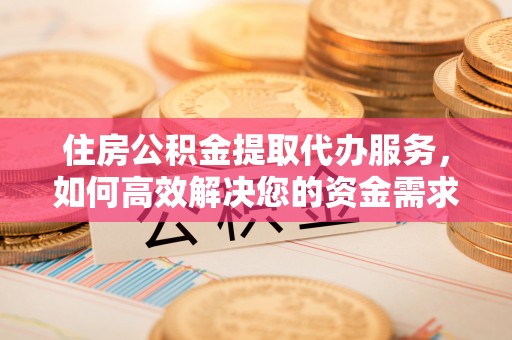 石楼住房公积金提取代办服务，如何高效解决您的资金需求