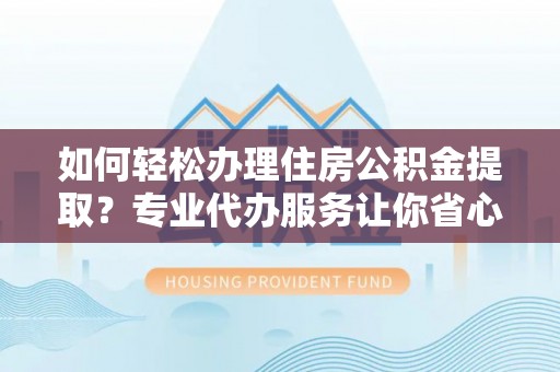 石楼如何轻松办理住房公积金提取？专业代办服务让你省心无忧