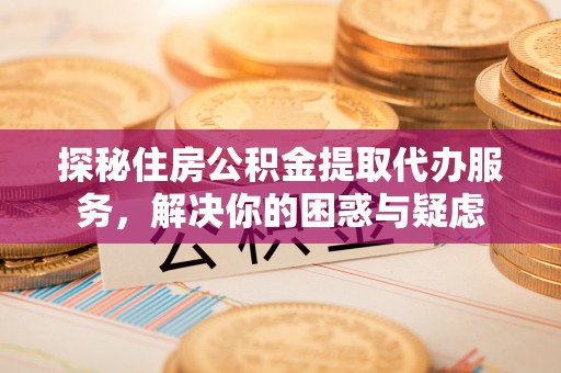 石楼探秘住房公积金提取代办服务，解决你的困惑与疑虑