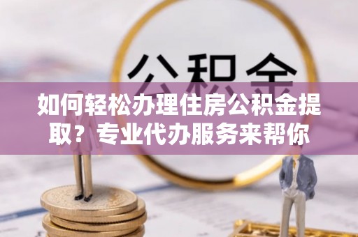 石楼如何轻松办理住房公积金提取？专业代办服务来帮你