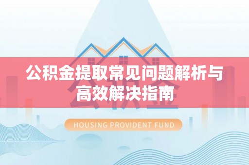 石楼公积金提取常见问题解析与高效解决指南