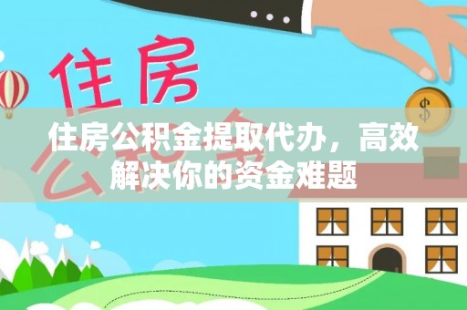 石楼住房公积金提取代办，高效解决你的资金难题