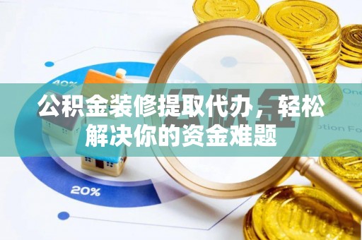 石楼公积金装修提取代办，轻松解决你的资金难题