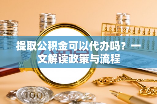 石楼提取公积金可以代办吗？一文解读政策与流程