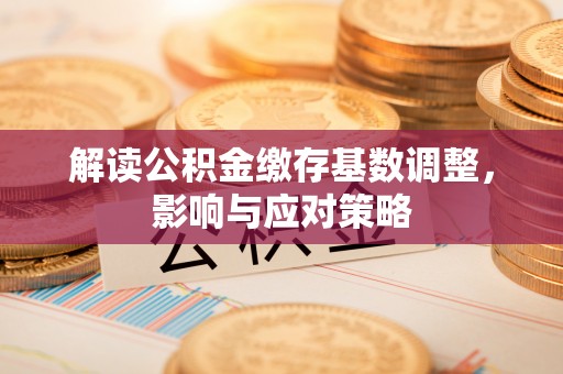 石楼解读公积金缴存基数调整，影响与应对策略