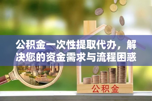 石楼公积金一次性提取代办，解决您的资金需求与流程困惑