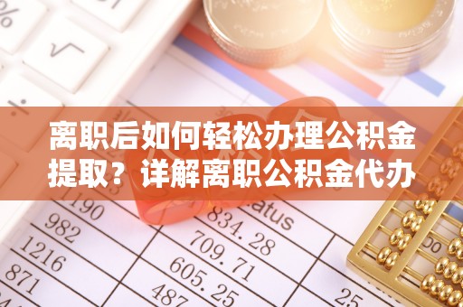 石楼离职后如何轻松办理公积金提取？详解离职公积金代办提取流程