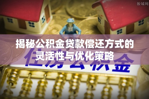 石楼揭秘公积金贷款偿还方式的灵活性与优化策略