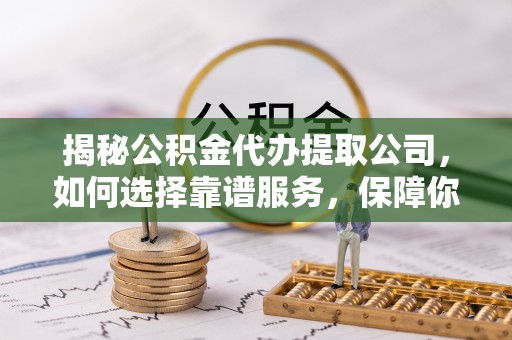 石楼揭秘公积金代办提取公司，如何选择靠谱服务，保障你的资金安全