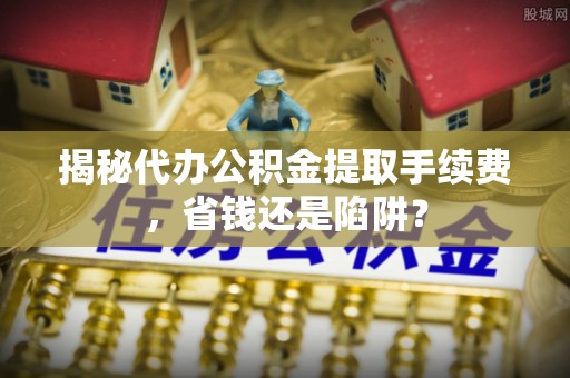 石楼揭秘代办公积金提取手续费，省钱还是陷阱？