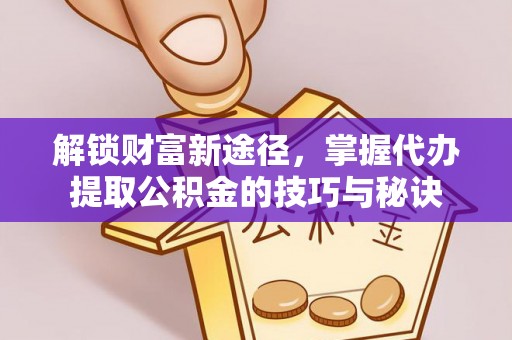 石楼解锁财富新途径，掌握代办提取公积金的技巧与秘诀