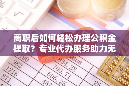 石楼离职后如何轻松办理公积金提取？专业代办服务助力无忧