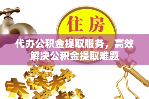 石楼代办公积金提取服务，高效解决公积金提取难题