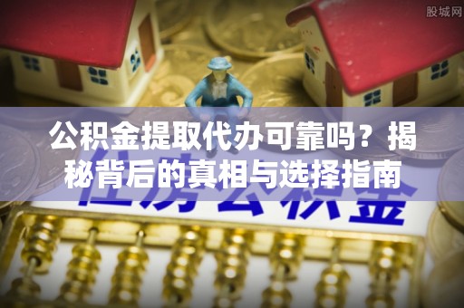 石楼公积金提取代办可靠吗？揭秘背后的真相与选择指南