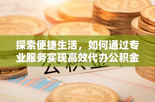 石楼探索便捷生活，如何通过专业服务实现高效代办公积金提取