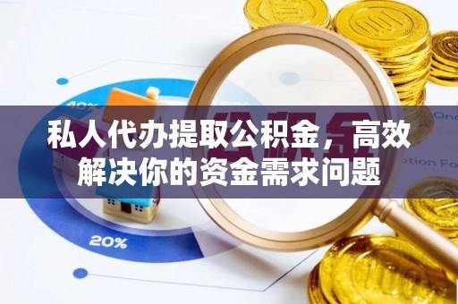 石楼私人代办提取公积金，高效解决你的资金需求问题