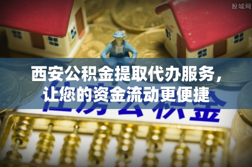 石楼西安公积金提取代办服务，让您的资金流动更便捷
