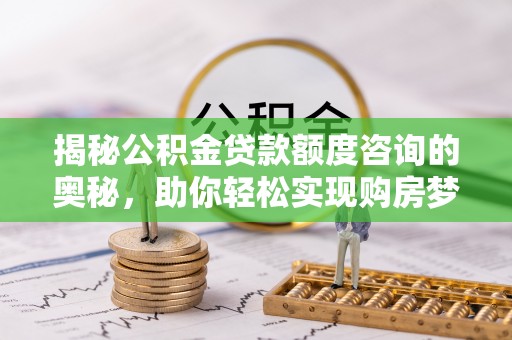石楼揭秘公积金贷款额度咨询的奥秘，助你轻松实现购房梦想