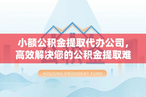 石楼小额公积金提取代办公司，高效解决您的公积金提取难题
