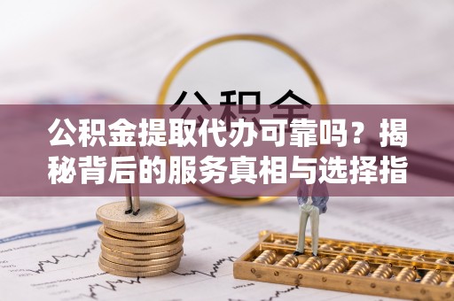 石楼公积金提取代办可靠吗？揭秘背后的服务真相与选择指南