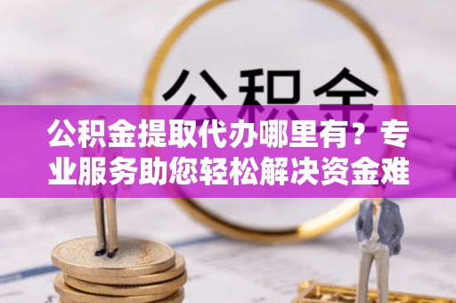 石楼公积金提取代办哪里有？专业服务助您轻松解决资金难题