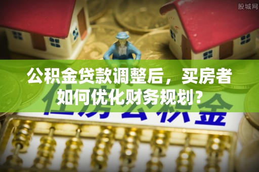 石楼公积金贷款调整后，买房者如何优化财务规划？