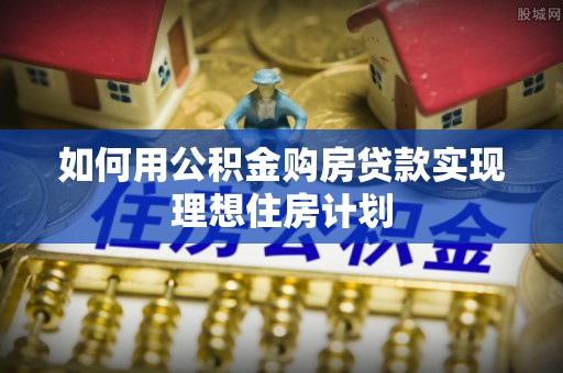 石楼如何用公积金购房贷款实现理想住房计划
